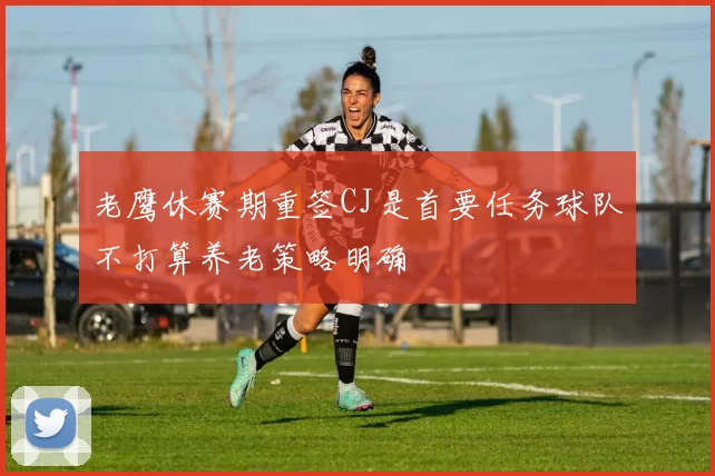 老鹰休赛期重签CJ是首要任务球队不打算养老策略明确