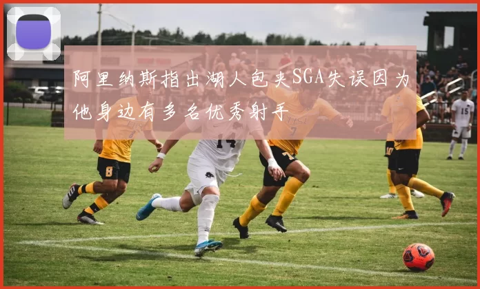 阿里纳斯指出湖人包夹SGA失误因为他身边有多名优秀射手