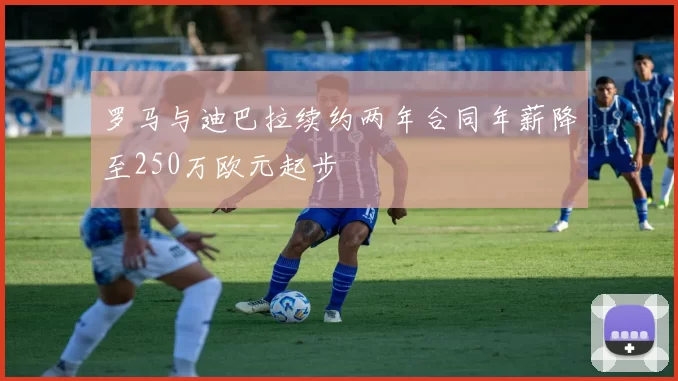 罗马与迪巴拉续约两年合同年薪降至250万欧元起步