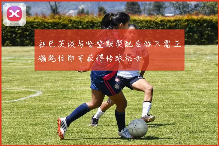 祖巴茨谈与哈登默契配合称只需正确跑位即可获得传球机会