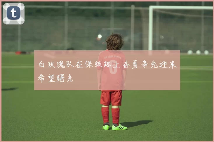 白玫瑰队在保级路上奋勇争先迎来希望曙光