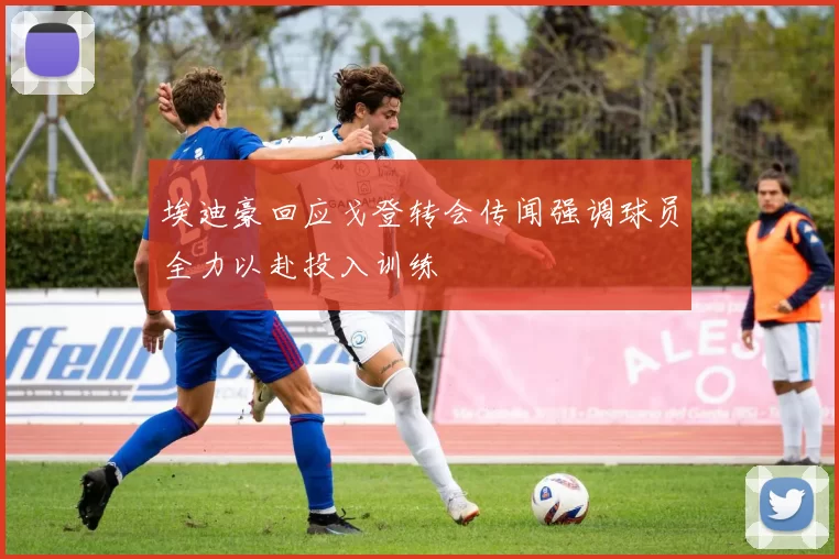 埃迪豪回应戈登转会传闻强调球员全力以赴投入训练