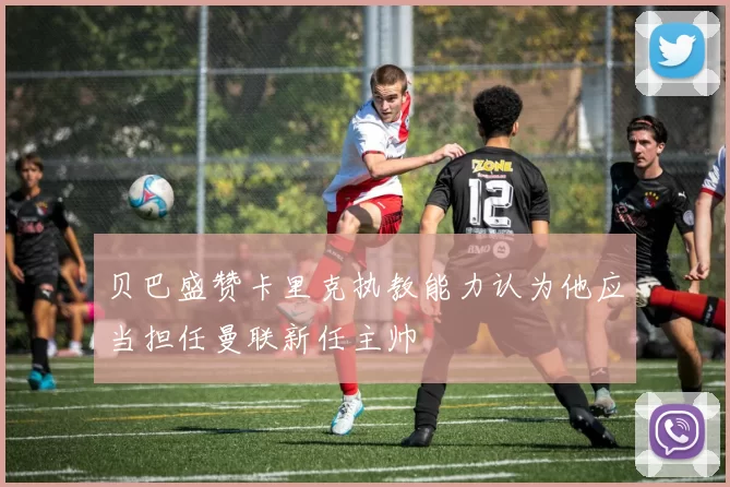 贝巴盛赞卡里克执教能力认为他应当担任曼联新任主帅