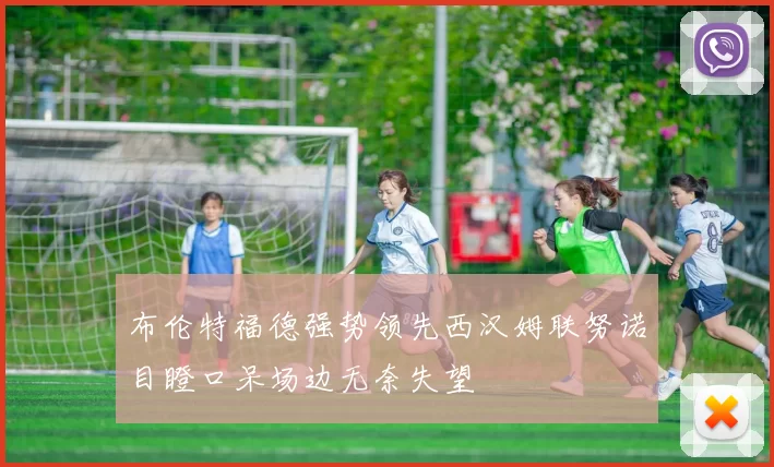 布伦特福德强势领先西汉姆联努诺目瞪口呆场边无奈失望