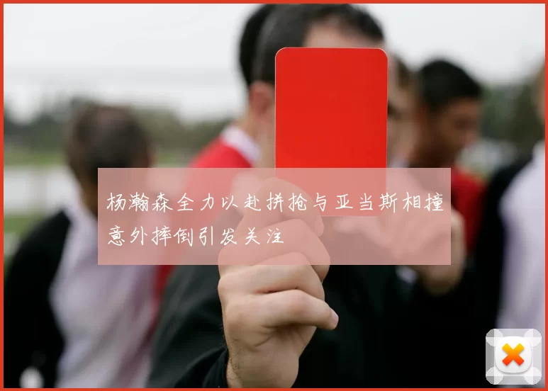 杨瀚森全力以赴拼抢与亚当斯相撞意外摔倒引发关注