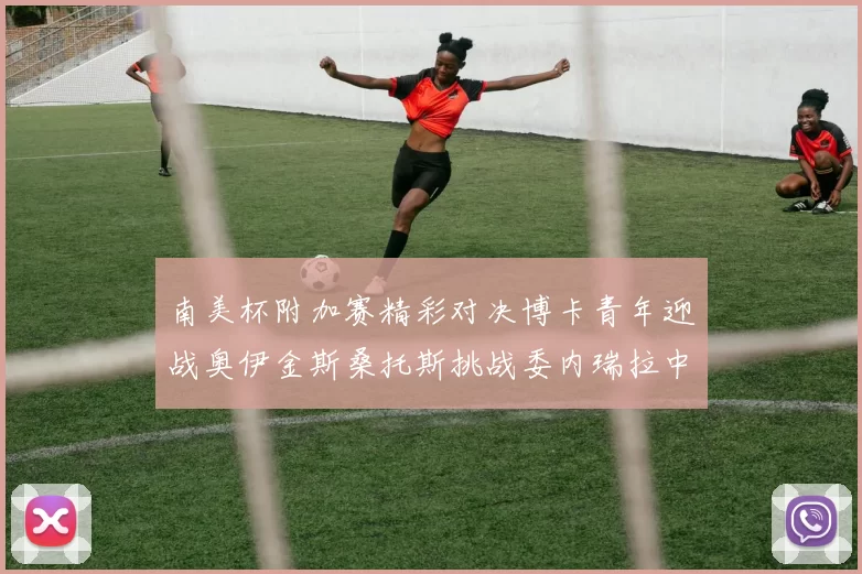 南美杯附加赛精彩对决博卡青年迎战奥伊金斯桑托斯挑战委内瑞拉中央大学