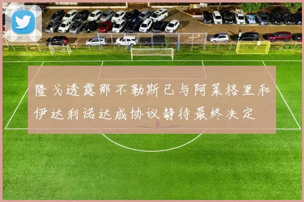 隆戈透露那不勒斯已与阿莱格里和伊达利诺达成协议静待最终决定