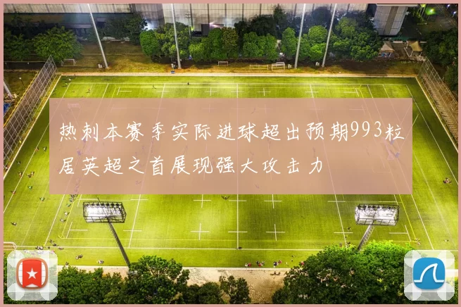 热刺本赛季实际进球超出预期993粒居英超之首展现强大攻击力
